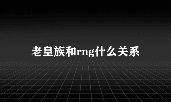 老皇族和rng什么关系