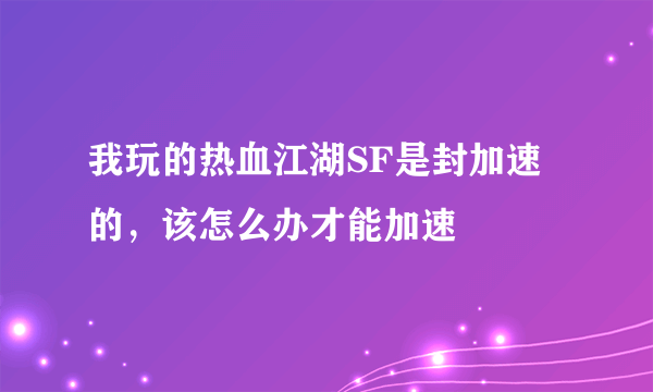 我玩的热血江湖SF是封加速的，该怎么办才能加速