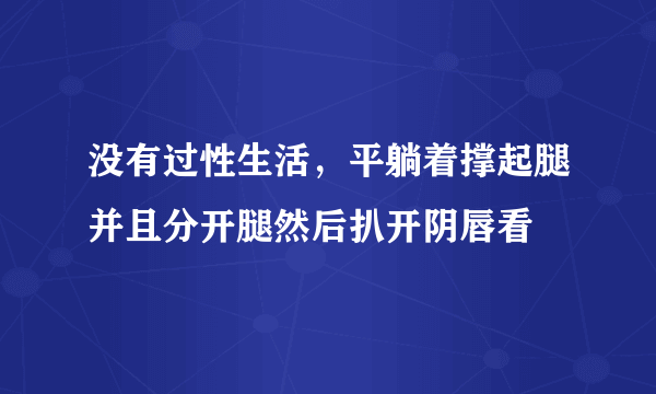 没有过性生活，平躺着撑起腿并且分开腿然后扒开阴唇看