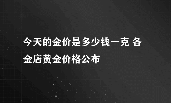 今天的金价是多少钱一克 各金店黄金价格公布