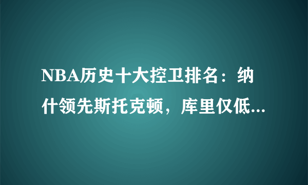 NBA历史十大控卫排名：纳什领先斯托克顿，库里仅低于魔术师