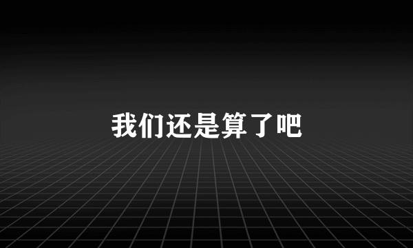 我们还是算了吧