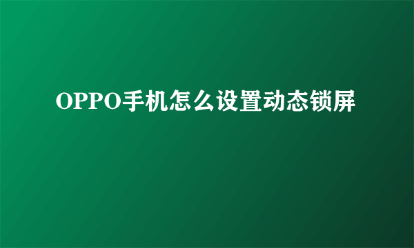 OPPO手机怎么设置动态锁屏