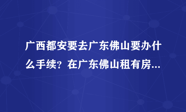 广西都安要去广东佛山要办什么手续？在广东佛山租有房子的去要办什么手续？