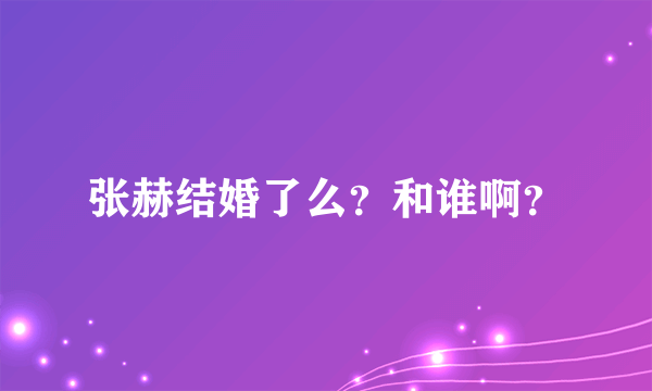 张赫结婚了么？和谁啊？