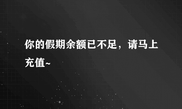 你的假期余额已不足，请马上充值~