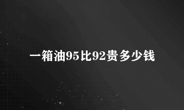 一箱油95比92贵多少钱