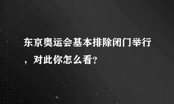 东京奥运会基本排除闭门举行，对此你怎么看？