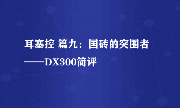 耳塞控 篇九：国砖的突围者——DX300简评