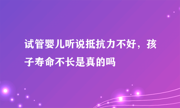 试管婴儿听说抵抗力不好，孩子寿命不长是真的吗