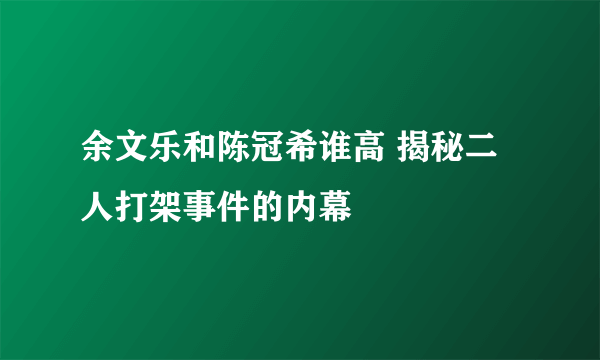 余文乐和陈冠希谁高 揭秘二人打架事件的内幕