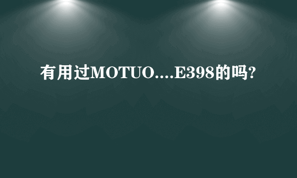 有用过MOTUO....E398的吗?