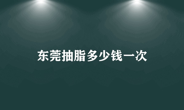 东莞抽脂多少钱一次