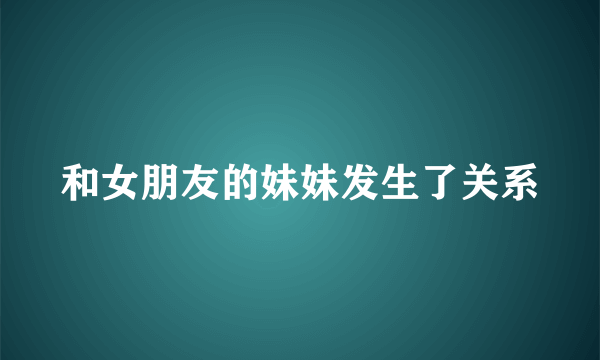 和女朋友的妹妹发生了关系