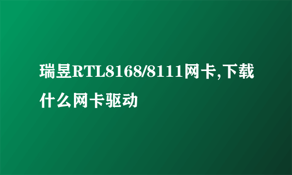 瑞昱RTL8168/8111网卡,下载什么网卡驱动