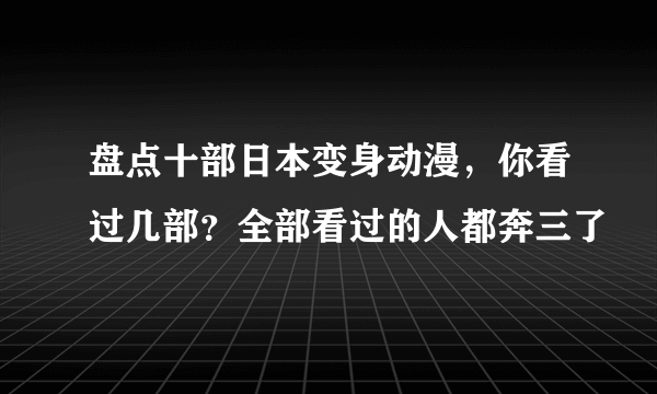 盘点十部日本变身动漫，你看过几部？全部看过的人都奔三了