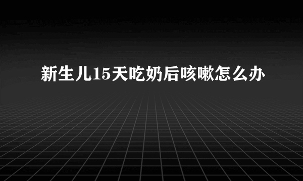 新生儿15天吃奶后咳嗽怎么办