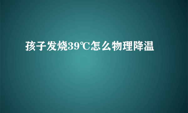 孩子发烧39℃怎么物理降温