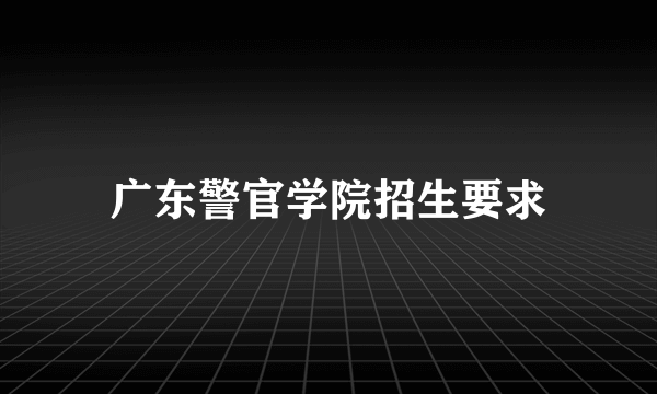 广东警官学院招生要求