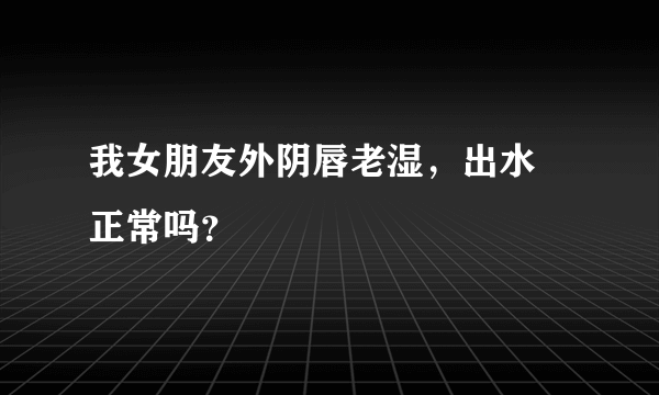 我女朋友外阴唇老湿，出水 正常吗？