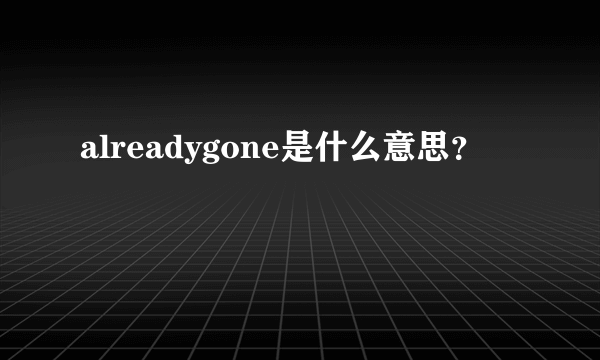 alreadygone是什么意思？