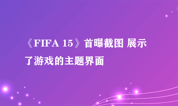 《FIFA 15》首曝截图 展示了游戏的主题界面