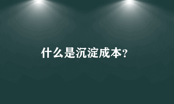 什么是沉淀成本？