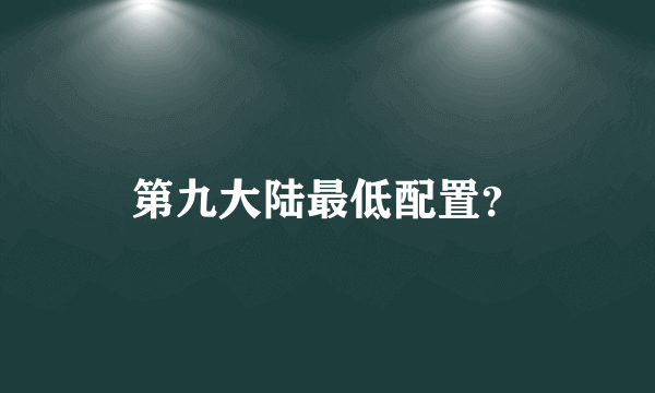 第九大陆最低配置？