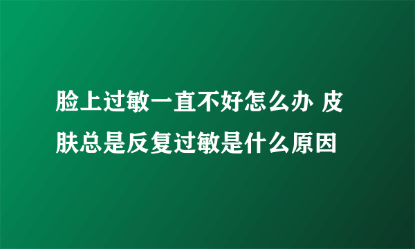 脸上过敏一直不好怎么办 皮肤总是反复过敏是什么原因