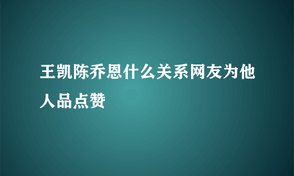 王凯陈乔恩什么关系网友为他人品点赞