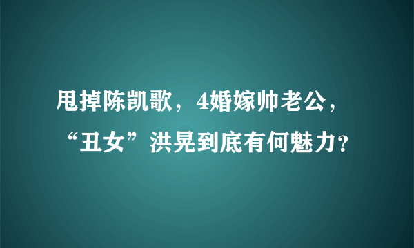 甩掉陈凯歌，4婚嫁帅老公，“丑女”洪晃到底有何魅力？