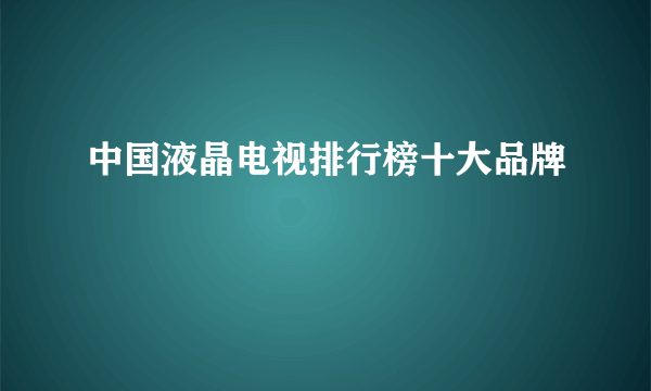 中国液晶电视排行榜十大品牌