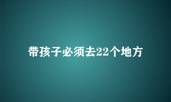 带孩子必须去22个地方