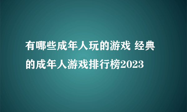 有哪些成年人玩的游戏 经典的成年人游戏排行榜2023