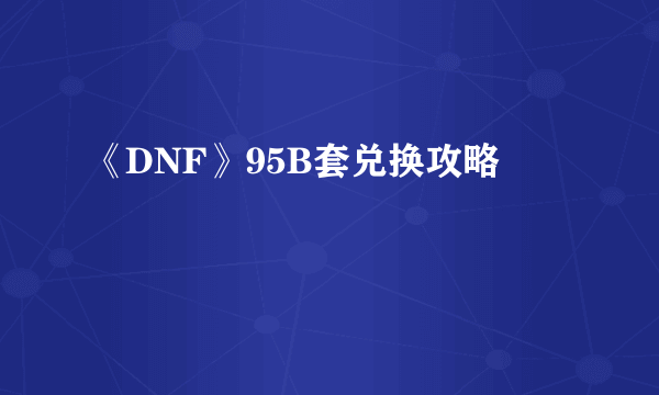 《DNF》95B套兑换攻略