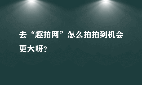 去“趣拍网”怎么拍拍到机会更大呀？