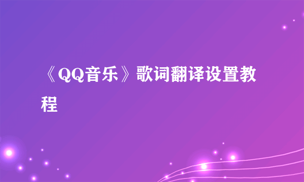 《QQ音乐》歌词翻译设置教程