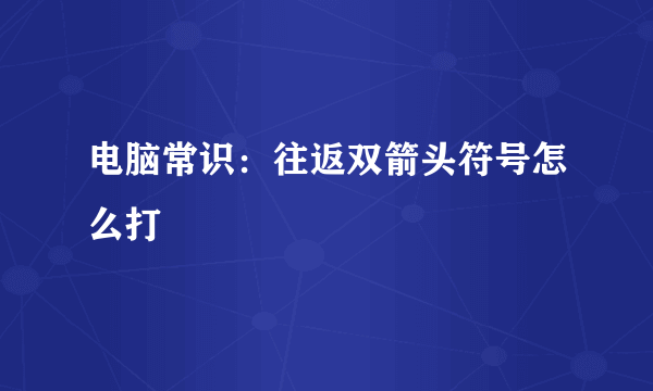 电脑常识：往返双箭头符号怎么打