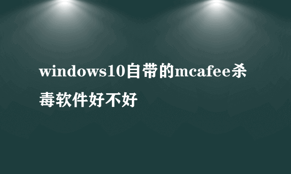 windows10自带的mcafee杀毒软件好不好