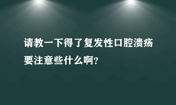 请教一下得了复发性口腔溃疡要注意些什么啊？