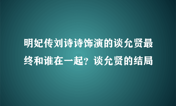 明妃传刘诗诗饰演的谈允贤最终和谁在一起？谈允贤的结局