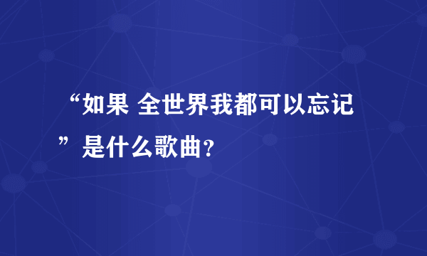 “如果 全世界我都可以忘记”是什么歌曲？