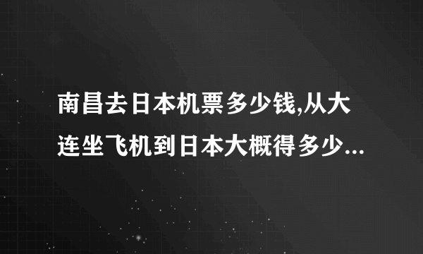 南昌去日本机票多少钱,从大连坐飞机到日本大概得多少钱，多长时间能到