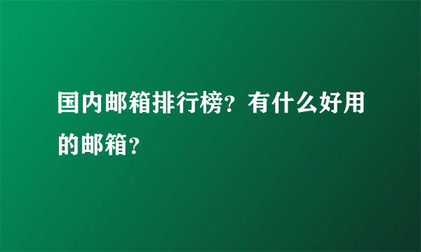 国内邮箱排行榜？有什么好用的邮箱？