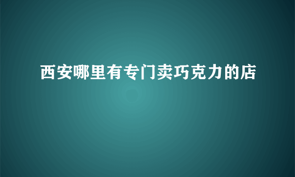 西安哪里有专门卖巧克力的店