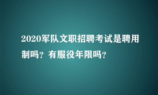 2020军队文职招聘考试是聘用制吗？有服役年限吗？