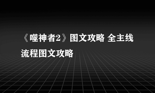 《噬神者2》图文攻略 全主线流程图文攻略