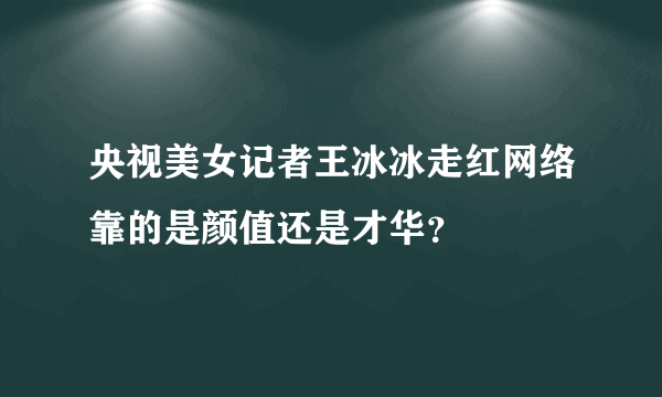 央视美女记者王冰冰走红网络靠的是颜值还是才华？