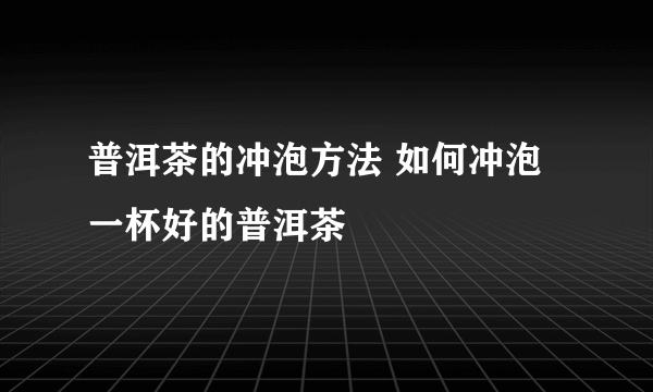 普洱茶的冲泡方法 如何冲泡一杯好的普洱茶