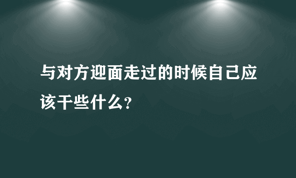 与对方迎面走过的时候自己应该干些什么？